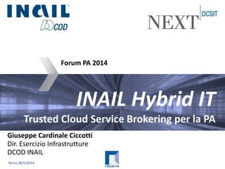 Roma 28/5/2014
INAIL Hybrid IT
Trusted Cloud Service Brokering per la PA
Forum PA 2014
Giuseppe Cardinale Ciccotti
Dir. Esercizio Infrastrutture
DCOD INAIL
 