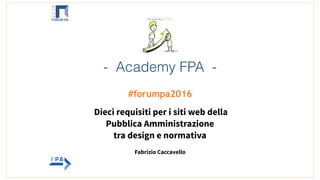  
#forumpa2016
Dieci requisiti per i siti web della
Pubblica Amministrazione
tra design e normativa
Fabrizio Caccavello 
- Academy FPA -
 