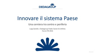 20151223
Innovare il sistema Paese
Una cerniera tra centro e periferia
Luigi Zanella | Dedagroup Public Sector & Utilities
Forum PA 2016
 