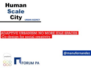 URBAN AGENCY
ADAPTIVE URBANISM: NO MORE IDLE SPACES
to manage knowledge cities
@manufernandez
Co-design for social creativity
 