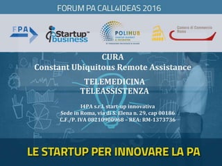 CURA
Constant Ubiquitous Remote Assistance
I4PA s.r.l. start-up innovativa
Sede in Roma, via di S. Elena n. 29, cap 00186
C.F./P. IVA 08210900968 – REA: RM-1373736
TELEMEDICINA
TELEASSISTENZA
 