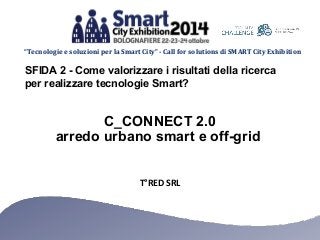 “Tecnologie e soluzioni per la Smart City” - Call for solutions di SMART City Exhibition 
SFIDA 2 - Come valorizzare i risultati della ricerca 
per realizzare tecnologie Smart? 
C_CONNECT 2.0 
arredo urbano smart e off-grid 
T°RED SRL 
 