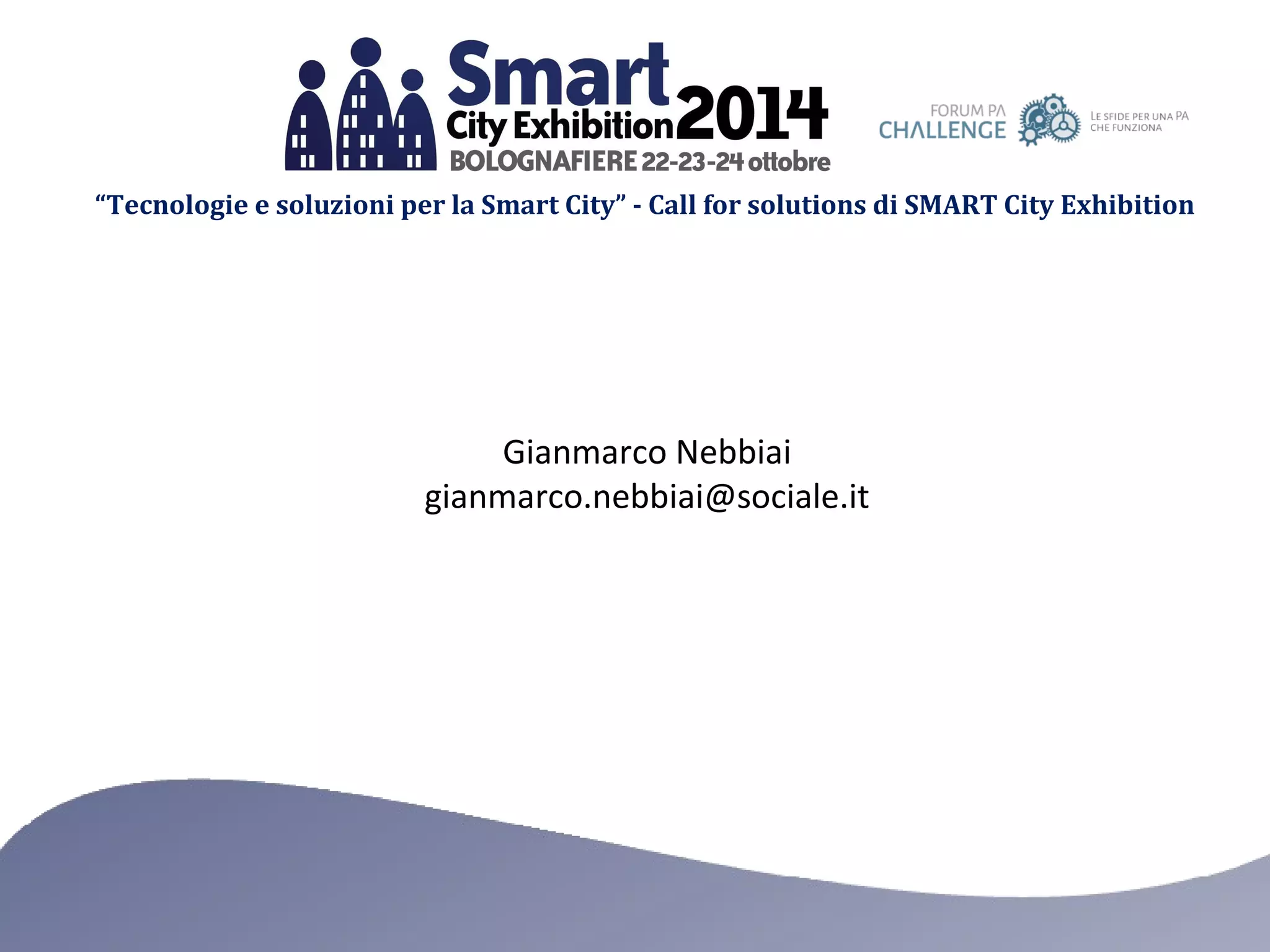 “Tecnologie e soluzioni per la Smart City” - Call for solutions di SMART City Exhibition 
Gianmarco Nebbiai 
gianmarco.nebbiai@sociale.it 
