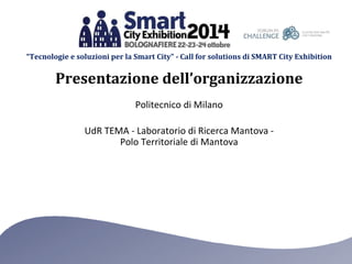 “Tecnologie e soluzioni per la Smart City” - Call for solutions di SMART City Exhibition 
Presentazione dell’organizzazione 
Politecnico di Milano 
UdR TEMA - Laboratorio di Ricerca Mantova - 
Polo Territoriale di Mantova 
 