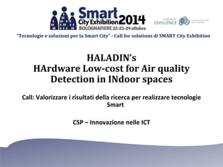 “Tecnologie e soluzioni per la Smart City” - Call for solutions di SMART City Exhibition 
HALADIN’s 
HArdware Low-cost for Air quality 
Detection in INdoor spaces 
Call: Valorizzare i risultati della ricerca per realizzare tecnologie 
Smart 
CSP – Innovazione nelle ICT 
 