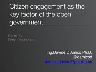 Citizen engagement as the
key factor of the open
government
Forum PA
Roma 28/05/2014
Ing.Davide D’Amico Ph.D.
@damicod
damico.davide@gmail.com
 