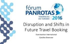 Disruption and Shifts in
Future Travel Booking
Euromonitor International
Caroline Bremner
 