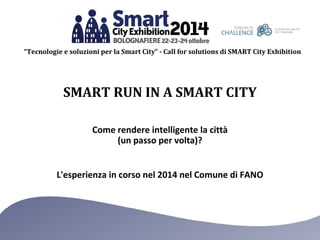 “Tecnologie e soluzioni per la Smart City” - Call for solutions di SMART City Exhibition 
SMART RUN IN A SMART CITY 
Come rendere intelligente la città 
(un passo per volta)? 
L'esperienza in corso nel 2014 nel Comune di FANO 
 