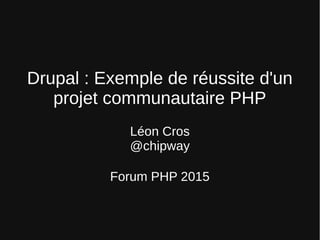 Drupal : Exemple de réussite d'un 
projet communautaire PHP
Léon Cros
@chipway
Forum PHP 2015
 