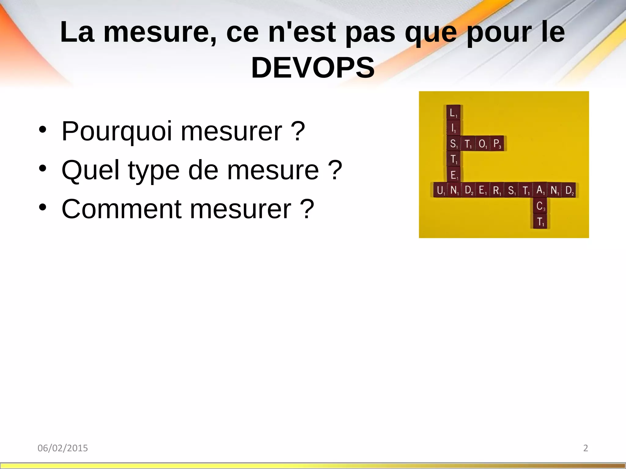 La mesure, ce n'est pas que pour le
DEVOPS
06/02/2015 2
• Pourquoi mesurer ?
• Quel type de mesure ?
• Comment mesurer ?
 