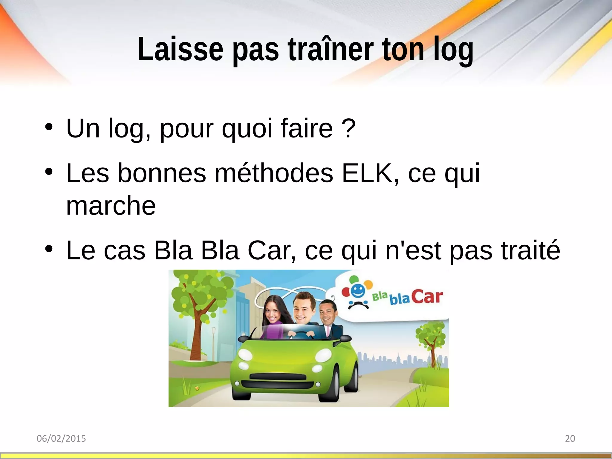 Laisse pas traîner ton log
06/02/2015 20
●
Un log, pour quoi faire ?
●
Les bonnes méthodes ELK, ce qui
marche
●
Le cas Bla Bla Car, ce qui n'est pas traité
 