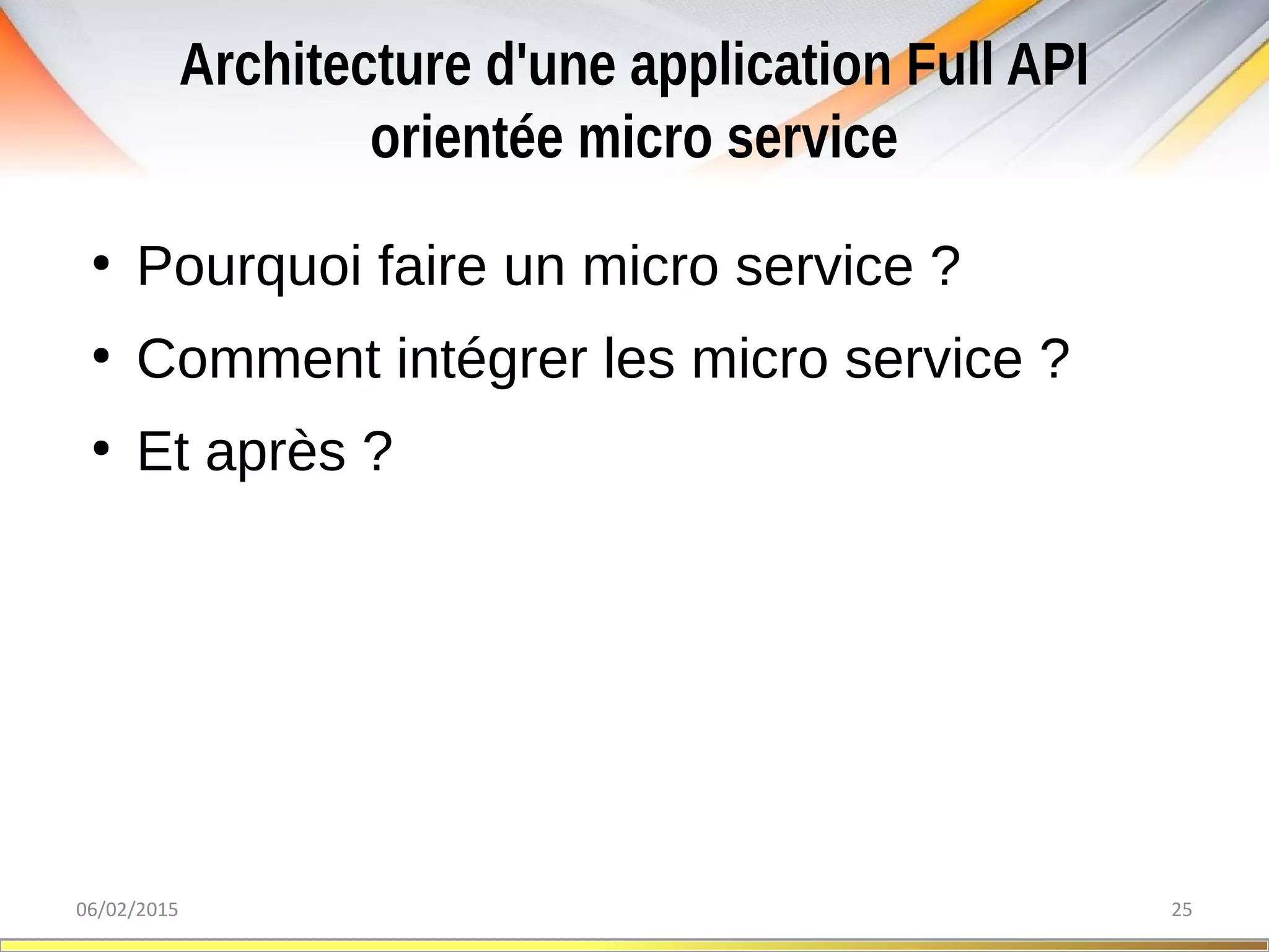 Architecture d'une application Full API
orientée micro service
06/02/2015 25
●
Pourquoi faire un micro service ?
●
Comment intégrer les micro service ?
●
Et après ?
 