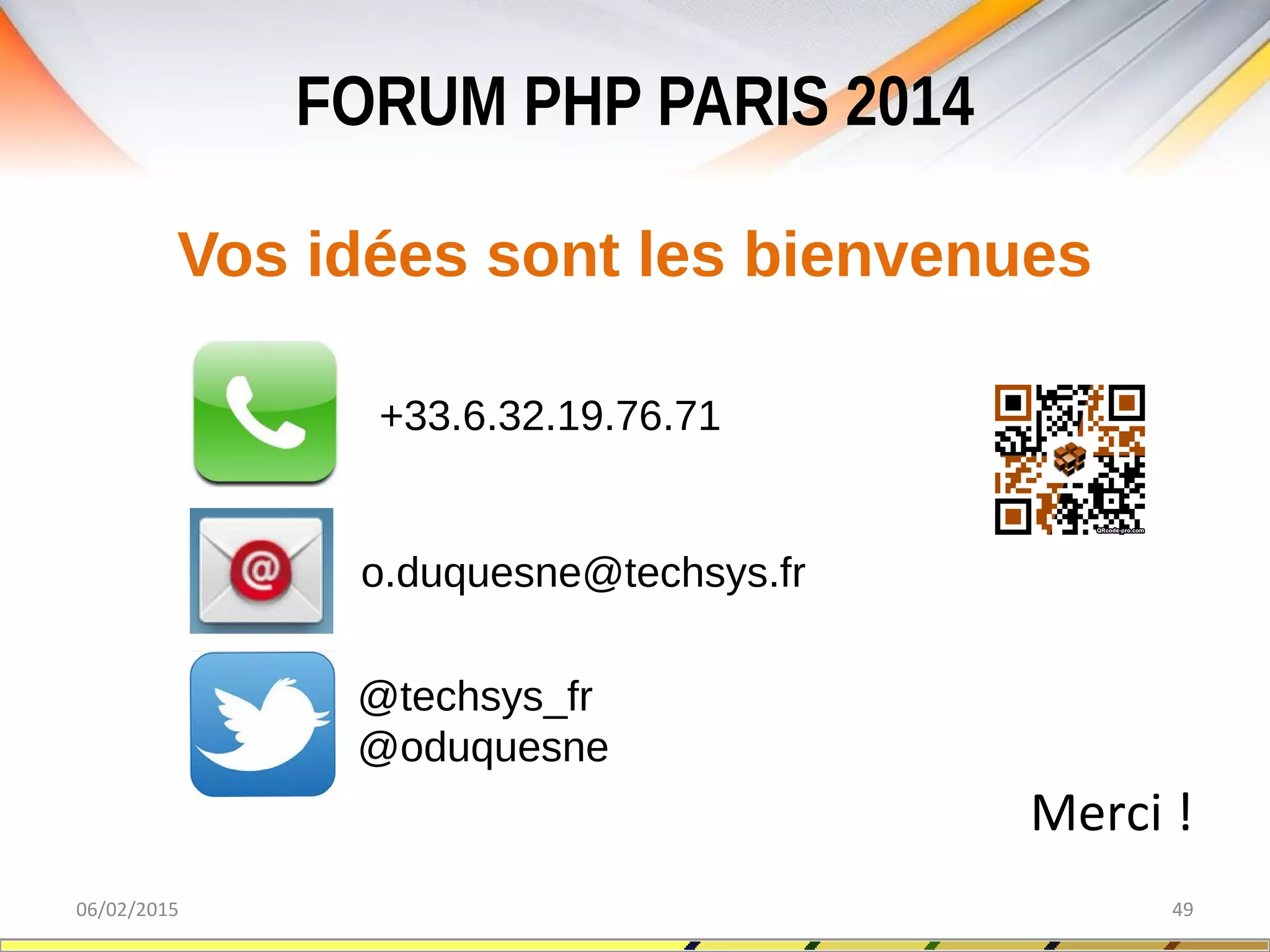 FORUM PHP PARIS 2014
06/02/2015 49
Vos idées sont les bienvenues
Merci !
+33.6.32.19.76.71
o.duquesne@techsys.fr
@techsys_fr
@oduquesne
 