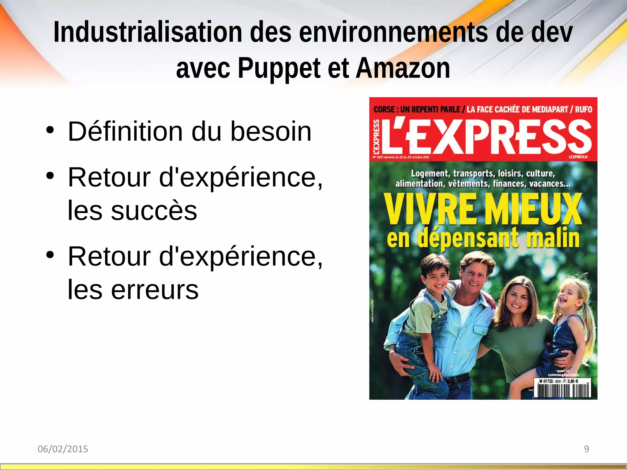 Industrialisation des environnements de dev
avec Puppet et Amazon
06/02/2015 9
●
Définition du besoin
●
Retour d'expérience,
les succès
●
Retour d'expérience,
les erreurs
 