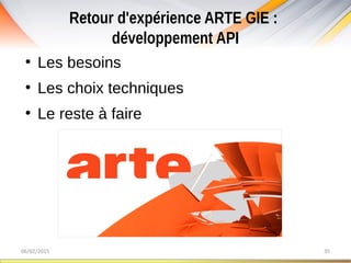 Retour d'expérience ARTE GIE :
développement API
06/02/2015 35
●
Les besoins
●
Les choix techniques
●
Le reste à faire
 