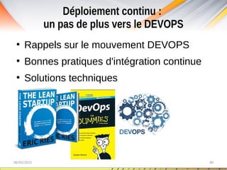 Déploiement continu :
un pas de plus vers le DEVOPS
06/02/2015 40
●
Rappels sur le mouvement DEVOPS
●
Bonnes pratiques d'intégration continue
●
Solutions techniques
 