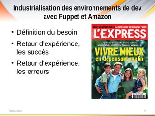 Industrialisation des environnements de dev
avec Puppet et Amazon
06/02/2015 9
●
Définition du besoin
●
Retour d'expérience,
les succès
●
Retour d'expérience,
les erreurs
 