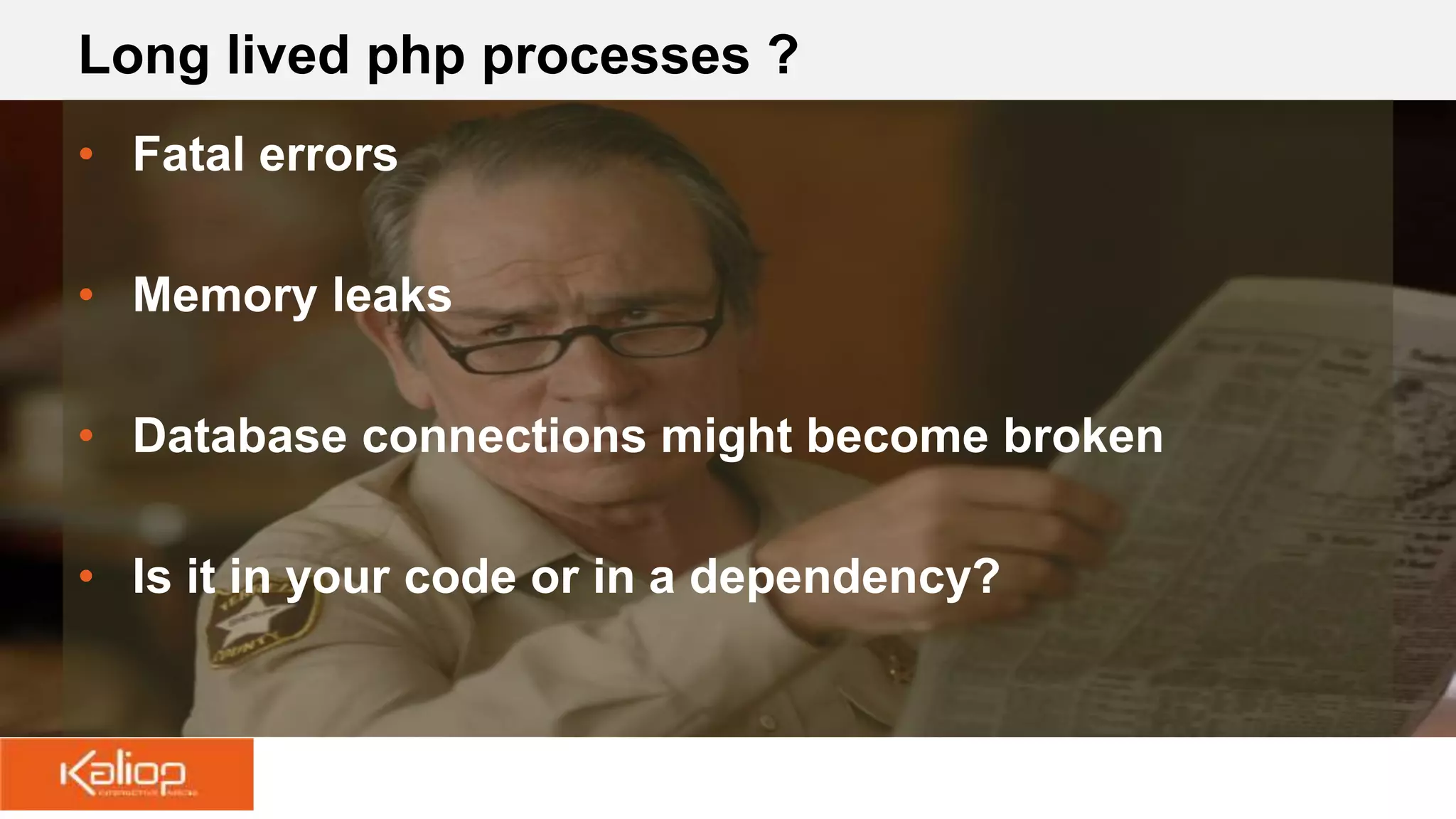 Long lived php processes ?
• Fatal errors
• Memory leaks
• Database connections might become broken
• Is it in your code or in a dependency?
 