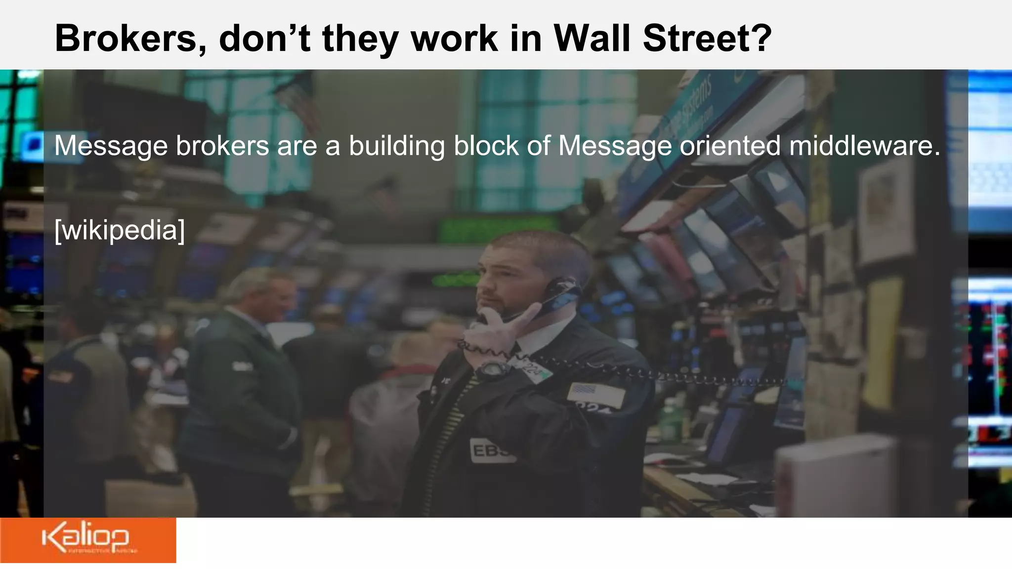 Brokers, don’t they work in Wall Street?
Message brokers are a building block of Message oriented middleware.
[wikipedia]
 
