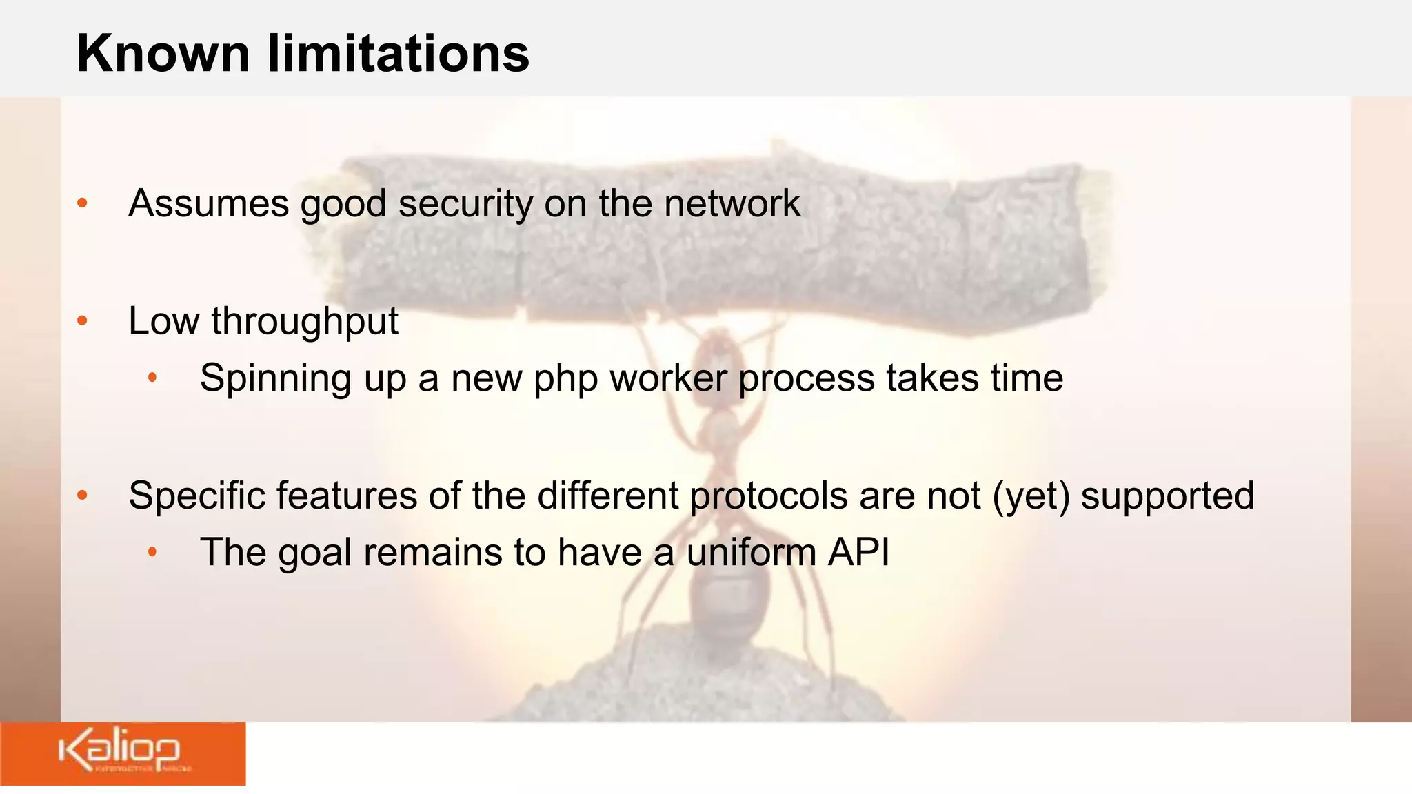 Known limitations
• Assumes good security on the network
• Low throughput
• Spinning up a new php worker process takes time
• Specific features of the different protocols are not (yet) supported
• The goal remains to have a uniform API
 