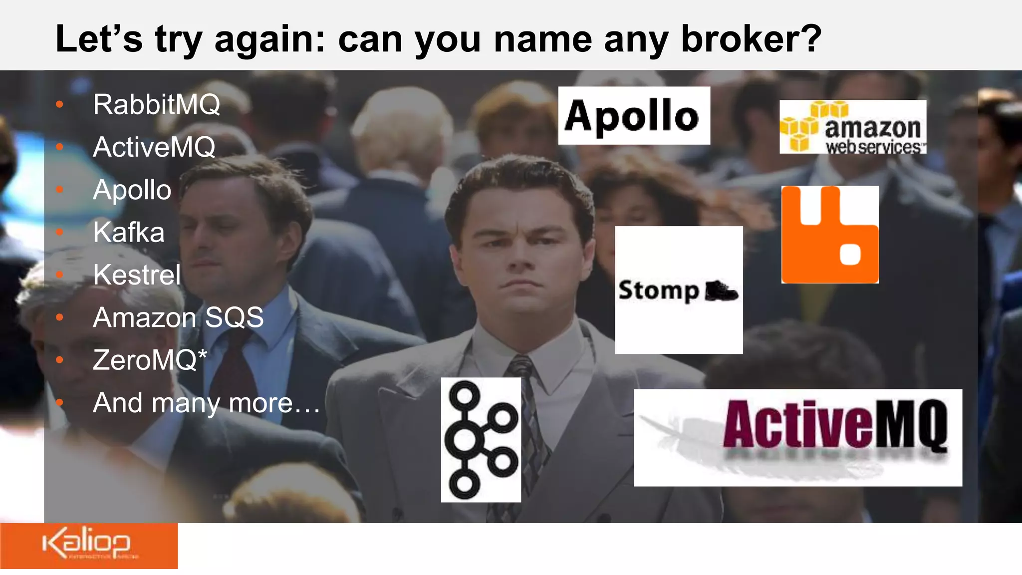• RabbitMQ
• ActiveMQ
• Apollo
• Kafka
• Kestrel
• Amazon SQS
• ZeroMQ*
• And many more…
Let’s try again: can you name any broker?
 