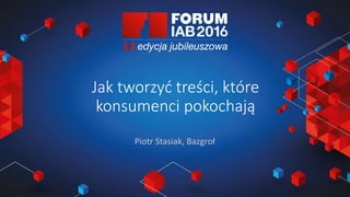Jak wybrać 45 najlepszych
prezentacji na FORUM?
Joanna Komuda, IAB Polska
Jak tworzyć treści, które
konsumenci pokochają
Piotr Stasiak, Bazgroł
 