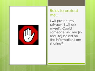 Rules to protect
me…..
I will protect my
privacy. I will ask
myself: Could
someone find me (in
real life) based on
the information I am
sharing?
 