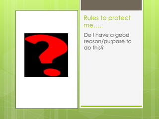 Rules to protect
me…..
Do I have a good
reason/purpose to
do this?
 