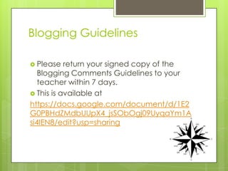 Blogging Guidelines
 Please return your signed copy of the
Blogging Comments Guidelines to your
teacher within 7 days.
 This is available at
https://docs.google.com/document/d/1E2
G0PBHdZMdbUUpX4_jsSObOgj09UyqaYm1A
si4IEN8/edit?usp=sharing
 