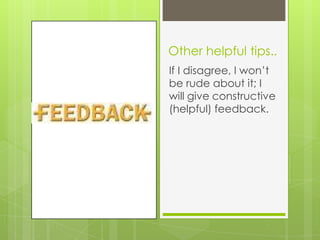 Other helpful tips..
If I disagree, I won’t
be rude about it; I
will give constructive
(helpful) feedback.
 