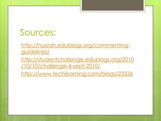 Sources:
http://huzzah.edublogs.org/commenting-
guidelines/
http://studentchallenge.edublogs.org/2010
/10/10/challenge-4-sept-2010/
http://www.techlearning.com/blogs/23336
 
