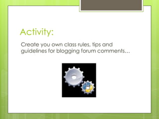 Activity:
Create you own class rules, tips and
guidelines for blogging forum comments…
 