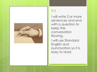 #4
I will write 2 or more
sentences and end
with a question to
keep the
conversation
flowing.
I will use Standard
English and
punctuation so it is
easy to read.
 