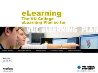eLearning
               The VU College
               eLearning Plan so far




Bob Keith
20 July 2012
 