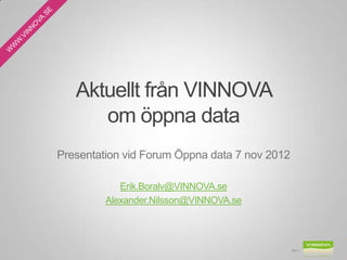 Aktuellt från VINNOVA
      om öppna data
Presentation vid Forum Öppna data 7 nov 2012

            Erik.Boralv@VINNOVA.se
         Alexander.Nilsson@VINNOVA.se




                                               Bild 1
 