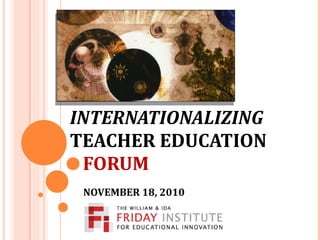 INTERNATIONALIZING   TEACHER EDUCATION   FORUM   NOVEMBER 18, 2010   