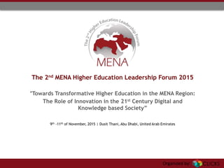 Organized by:
“Towards Transformative Higher Education in the MENA Region:
The Role of Innovation in the 21st Century Digital and
Knowledge based Society”
The 2nd MENA Higher Education Leadership Forum 2015
9th -11th of November, 2015 | Dusit Thani, Abu Dhabi, United Arab Emirates
 