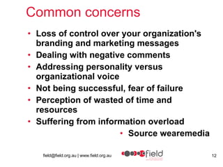 Common concerns Loss of control over your organization's branding and marketing messages  Dealing with negative comments  Addressing personality versus organizational voice  Not being successful, fear of failure  Perception of wasted of time and resources  Suffering from information overload  Source wearemedia 