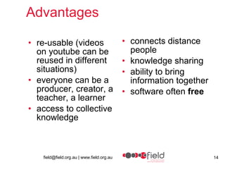Advantages re-usable (videos on youtube can be reused in different situations) everyone can be a producer, creator, a teacher, a learner access to collective knowledge connects distance people knowledge sharing ability to bring information together software often  free 