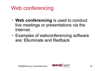 Web conferencing Web conferencing  is used to conduct live meetings or presentations via the Internet.  Examples of webconferencing software are: Elluminate and Redback 