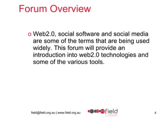 Forum Overview Web2.0, social software and social media are some of the terms that are being used widely. This forum will provide an introduction into web2.0 technologies and some of the various tools.  