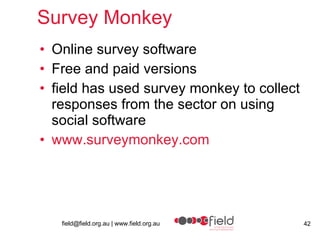 Survey Monkey Online survey software  Free and paid versions field has used survey monkey to collect responses from the sector on using social software www.surveymonkey.com 