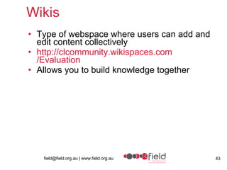 Wikis Type of webspace where users can add and edit content collectively http:// clcommunity.wikispaces.com /Evaluation Allows you to build knowledge together 