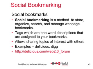 Social Bookmarking Social bookmarks Social bookmarking  is a method  to store, organize, search, and manage webpage bookmarks.  Tags which are one-word descriptions that are assigned to your bookmarks. Allows sharing topics of interest with others Examples – delicious, digg http://delicious.com/web2.0_forum 