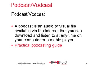 Podcast/Vodcast  Podcast/Vodcast A podcast is an audio or visual file available via the Internet that you can download and listen to at any time on your computer or portable player. Practical  podcasting  guide  