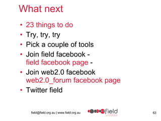 What next 23 things to do Try, try, try Pick a couple of tools Join field facebook - field  facebook  page  - Join web2.0 facebook web2.0_forum  facebook  page Twitter field 