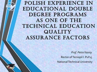 Polish exPerience in
educational double
degree Programs
as one of the
technical education
quality
assurance factors
Prof. PetroYasniy
Rector ofTernopil I. Pul'uj
NationalTechnical University
 
