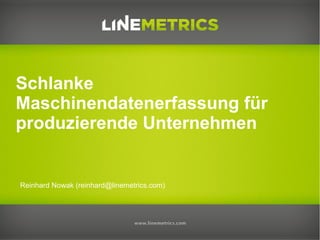 Reinhard Nowak (reinhard@linemetrics.com)
Schlanke
Maschinendatenerfassung für
produzierende Unternehmen
 