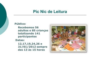 Pic Nic de Leitura

Público:
  Recebemos 56
  adultos e 85 crianças
  totalizando 141
  participantes
Datas:
  12,17,19,24,26 e
  31/01/2012 sempre
  das 13 às 15 horas
 