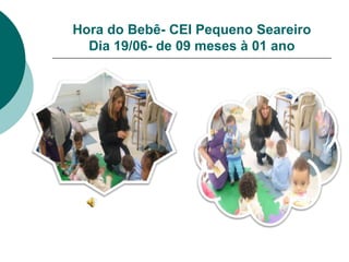 Hora do Bebê- CEI Pequeno Seareiro
  Dia 19/06- de 09 meses à 01 ano
 